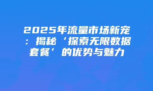 2025年流量市场新宠:揭秘‘探索无限数据套餐’的优势与魅力