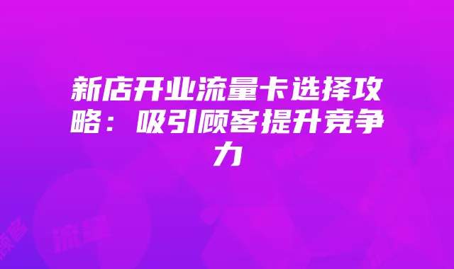 新店开业流量卡选择攻略:吸引顾客提升竞争力