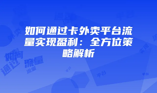 如何通过卡外卖平台流量实现盈利:全方位策略解析