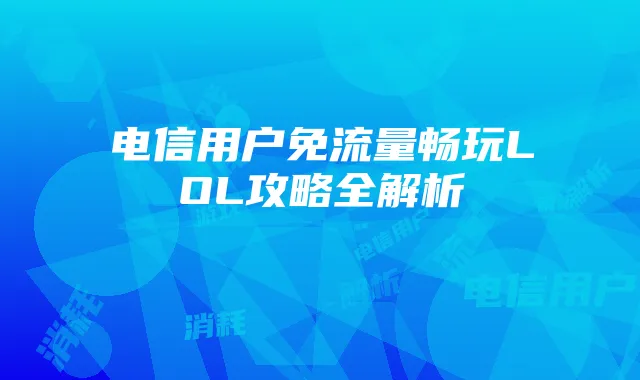 电信用户免流量畅玩LOL攻略全解析