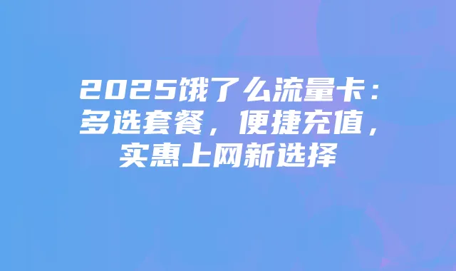 2025饿了么流量卡:多选套餐,便捷充值,实惠上网新选择