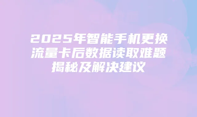 2025年智能手机更换流量卡后数据读取难题揭秘及解决建议