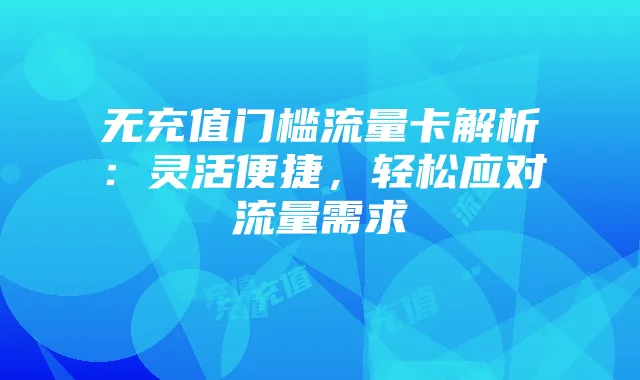 无充值门槛流量卡解析：灵活便捷，轻松应对流量需求