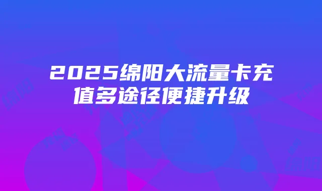 2025绵阳大流量卡充值多途径便捷升级