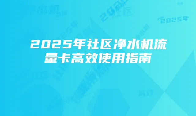 2025年社区净水机流量卡高效使用指南