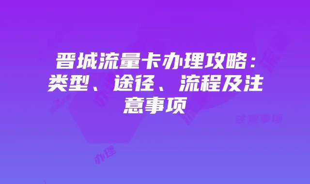 晋城流量卡办理攻略:类型、途径、流程及注意事项