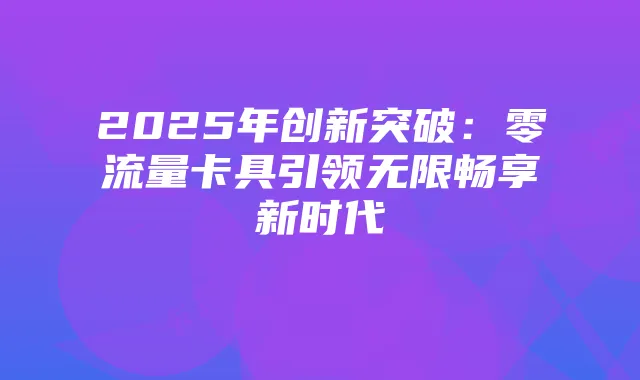 2025年创新突破：零流量卡具引领无限畅享新时代