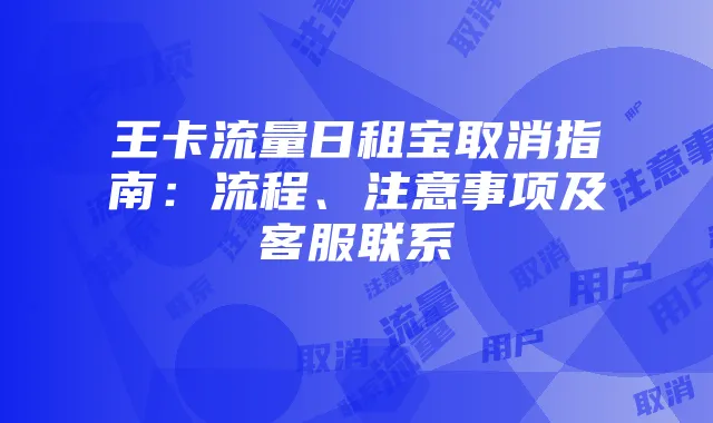 王卡流量日租宝取消指南：流程、注意事项及客服联系