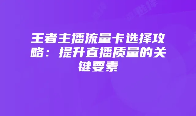 王者主播流量卡选择攻略：提升直播质量的关键要素