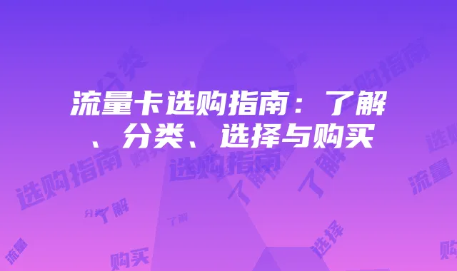 流量卡选购指南:了解、分类、选择与购买