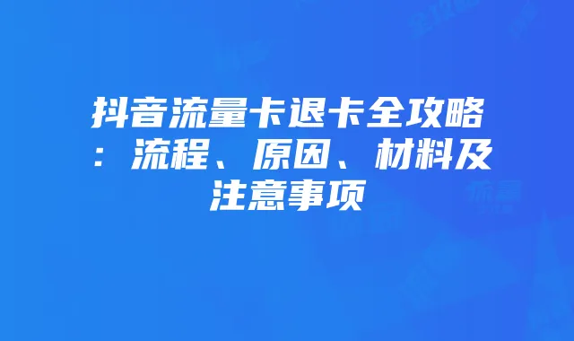 抖音流量卡退卡全攻略:流程、原因、材料及注意事项