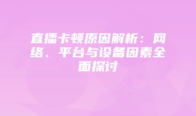 直播卡顿原因解析:网络、平台与设备因素全面探讨