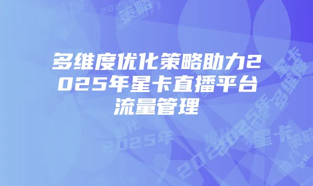 多维度优化策略助力2025年星卡直播平台流量管理