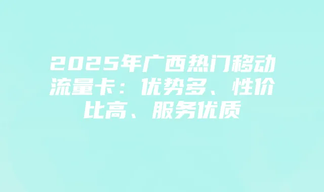 2025年广西热门移动流量卡：优势多、性价比高、服务优质