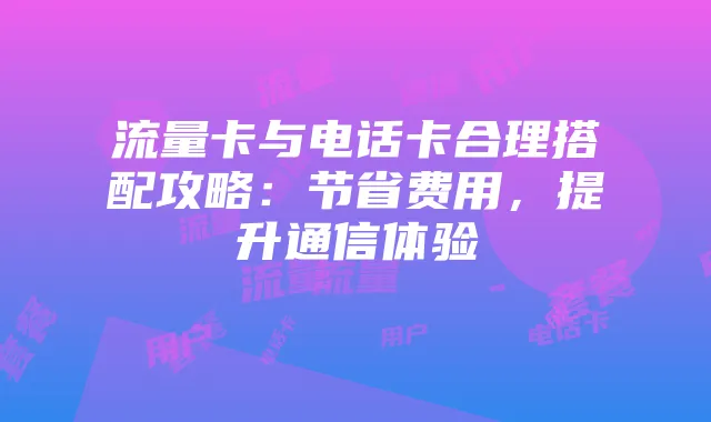 流量卡与电话卡合理搭配攻略:节省费用,提升通信体验