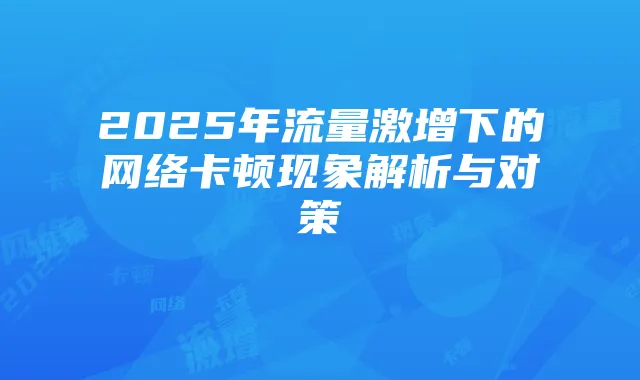 2025年流量激增下的网络卡顿现象解析与对策
