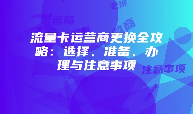 流量卡运营商更换全攻略:选择、准备、办理与注意事项