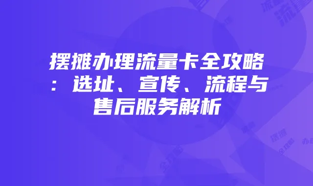摆摊办理流量卡全攻略:选址、宣传、流程与售后服务解析
