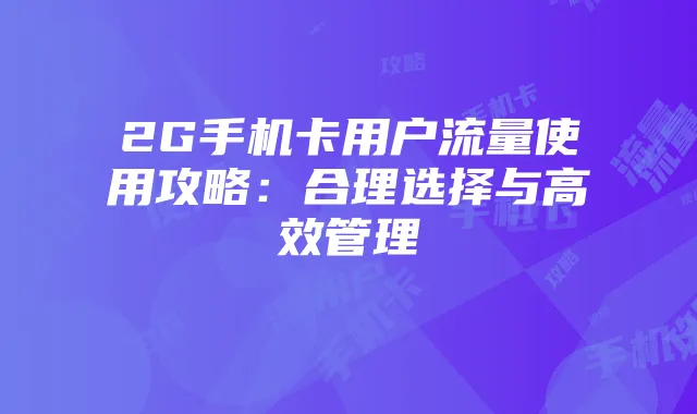 2G手机卡用户流量使用攻略：合理选择与高效管理
