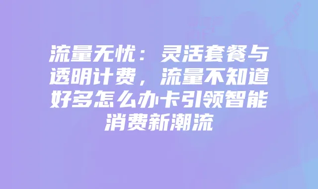 流量无忧:灵活套餐与透明计费,流量不知道好多怎么办卡引领智能消费新潮流