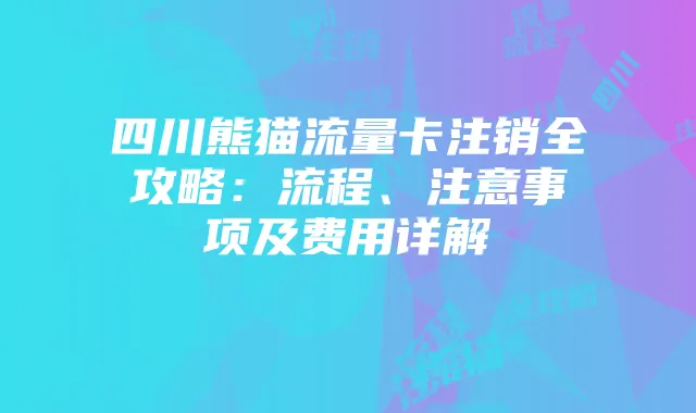 四川熊猫流量卡注销全攻略:流程、注意事项及费用详解