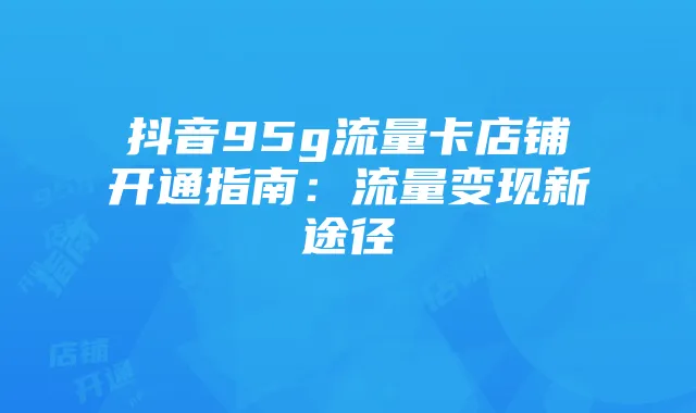 抖音95g流量卡店铺开通指南:流量变现新途径