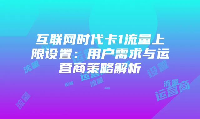 互联网时代卡1流量上限设置：用户需求与运营商策略解析