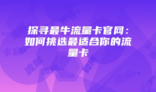 探寻最牛流量卡官网:如何挑选最适合你的流量卡