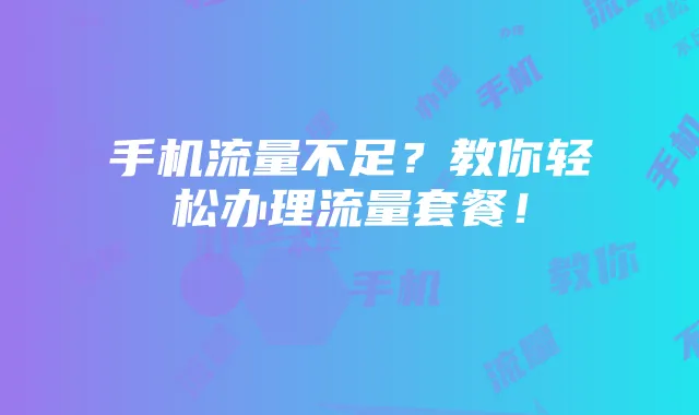 手机流量不足?教你轻松办理流量套餐!