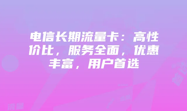电信长期流量卡:高性价比,服务全面,优惠丰富,用户首选