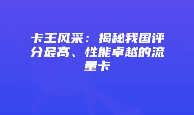 卡王风采:揭秘我国评分最高、性能卓越的流量卡