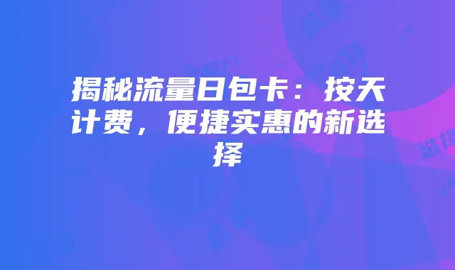 揭秘流量日包卡:按天计费,便捷实惠的新选择