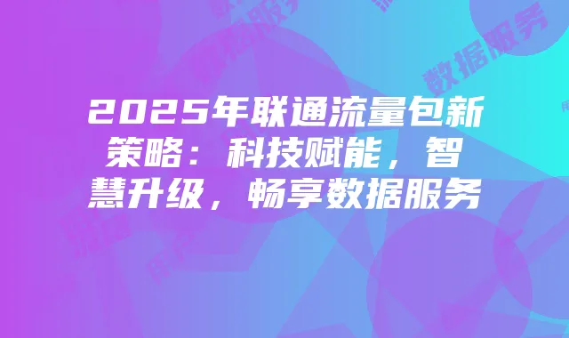 2025年联通流量包新策略:科技赋能,智慧升级,畅享数据服务