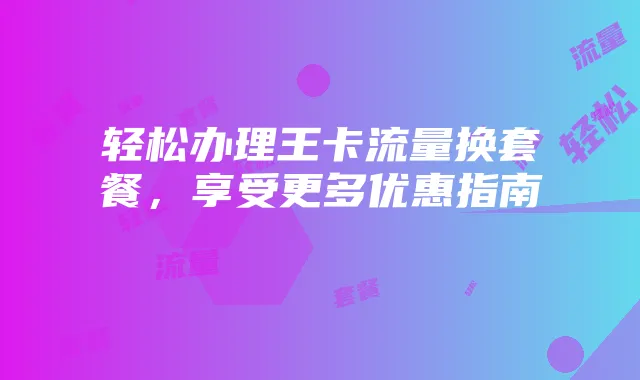 轻松办理王卡流量换套餐,享受更多优惠指南