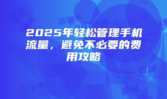 2025年轻松管理手机流量,避免不必要的费用攻略