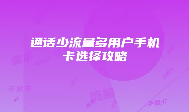 通话少流量多用户手机卡选择攻略