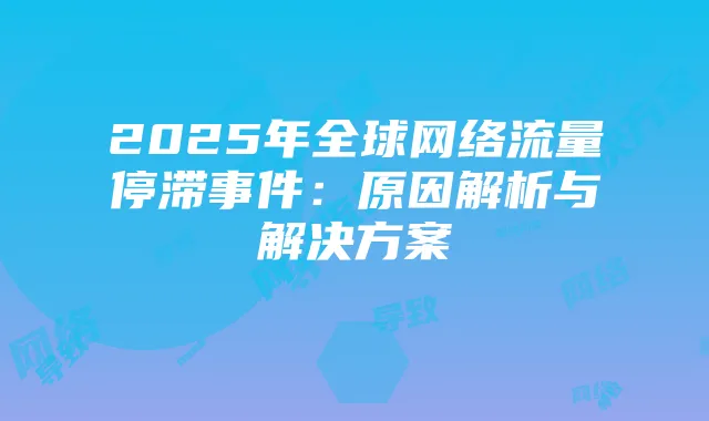 2025年全球网络流量停滞事件:原因解析与解决方案