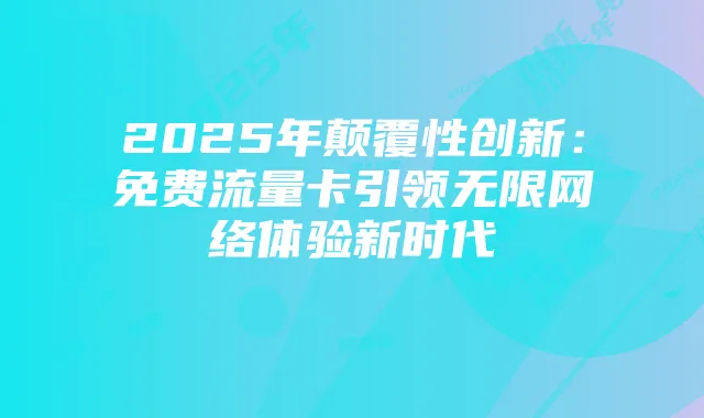 2025年颠覆性创新:免费流量卡引领无限网络体验新时代