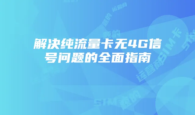 解决纯流量卡无4G信号问题的全面指南