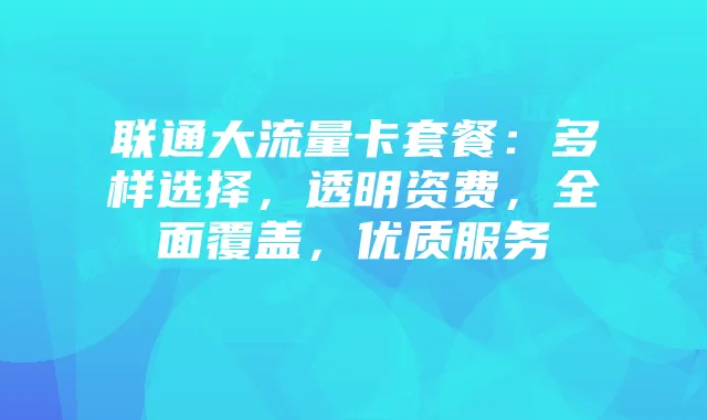 联通大流量卡套餐:多样选择,透明资费,全面覆盖,优质服务