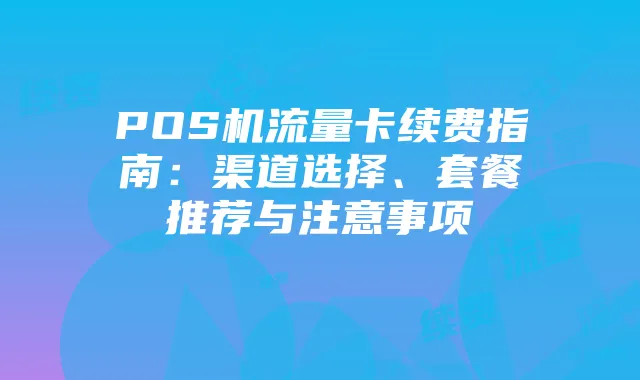 POS机流量卡续费指南：渠道选择、套餐推荐与注意事项