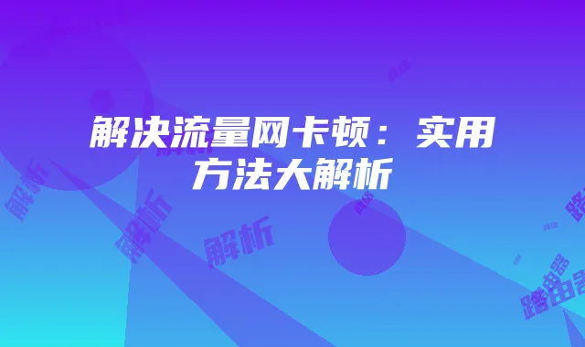 解决流量网卡顿：实用方法大解析