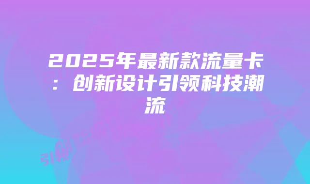 2025年最新款流量卡：创新设计引领科技潮流