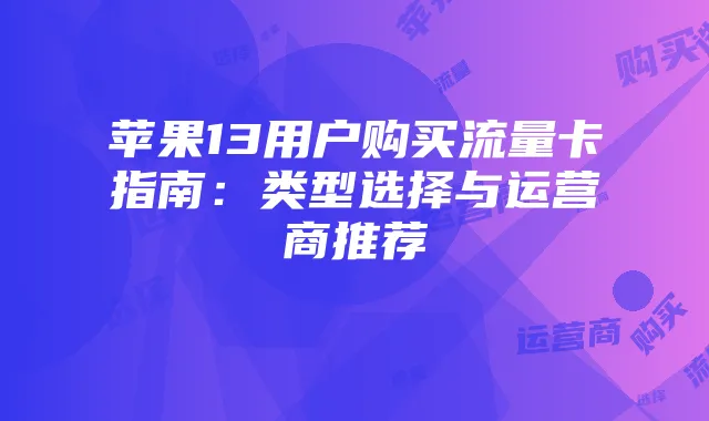 苹果13用户购买流量卡指南:类型选择与运营商推荐