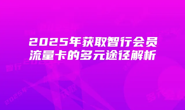 2025年获取智行会员流量卡的多元途径解析