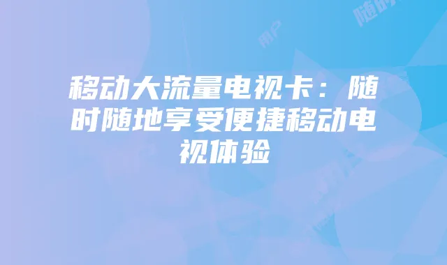 移动大流量电视卡:随时随地享受便捷移动电视体验