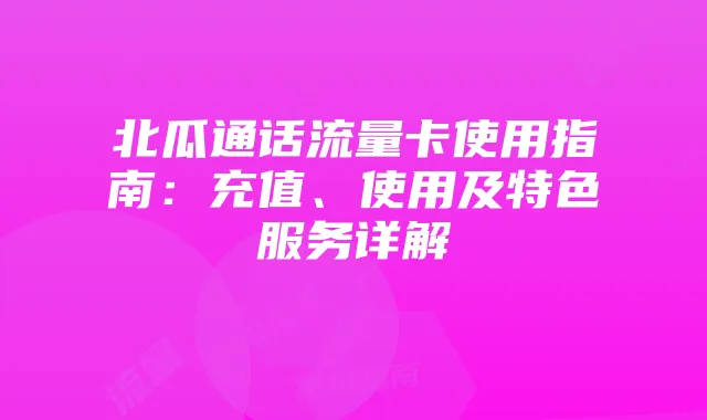 北瓜通话流量卡使用指南:充值、使用及特色服务详解