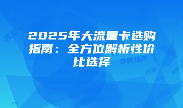 2025年大流量卡选购指南：全方位解析性价比选择