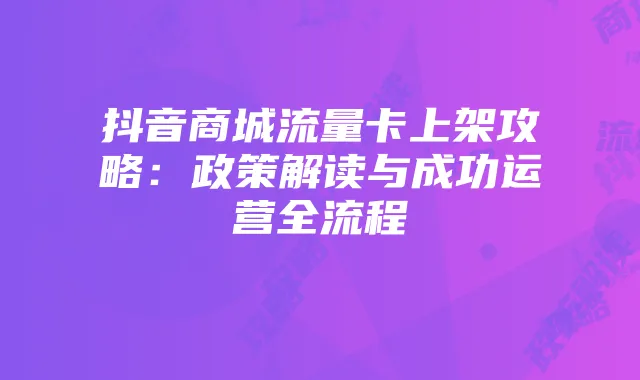 抖音商城流量卡上架攻略:政策解读与成功运营全流程