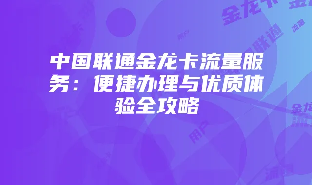 中国联通金龙卡流量服务：便捷办理与优质体验全攻略